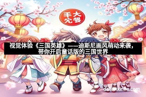 视觉体验《三国英雄》——迪斯尼画风萌动来袭，带你开启童话版的三国世界